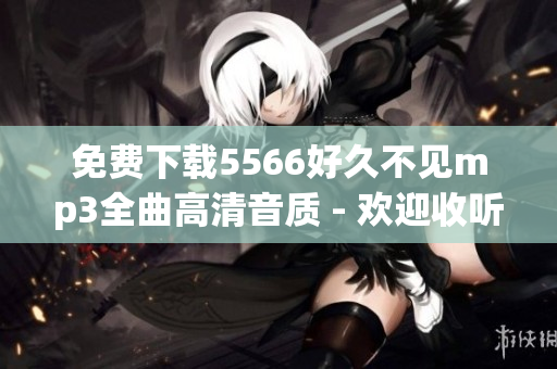 免费下载5566好久不见mp3全曲高清音质 - 欢迎收听这支经典曲目!