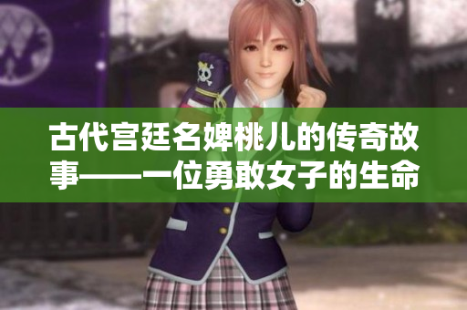 古代宫廷名婢桃儿的传奇故事——一位勇敢女子的生命和情感历程