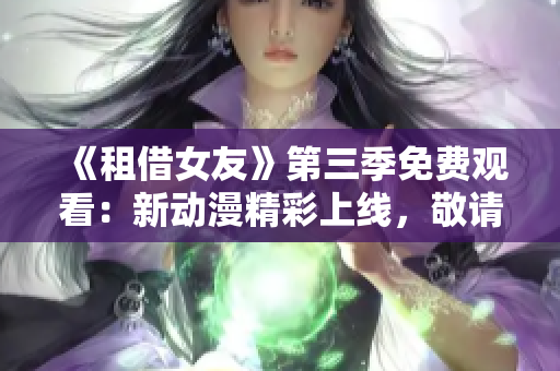 《租借女友》第三季免费观看：新动漫精彩上线，敬请期待！