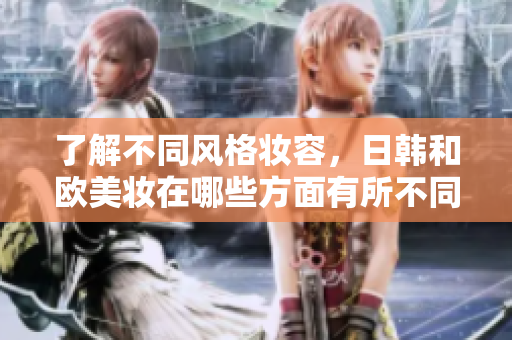 了解不同风格妆容，日韩和欧美妆在哪些方面有所不同？