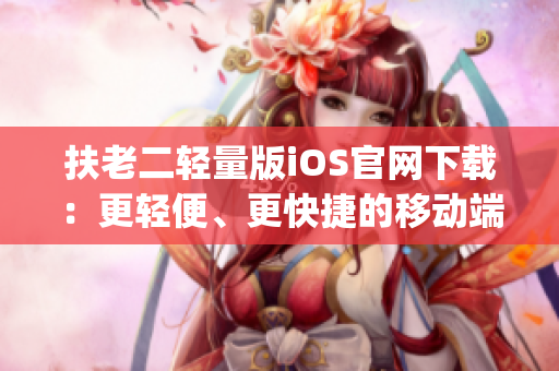 扶老二轻量版iOS官网下载：更轻便、更快捷的移动端体验(1)