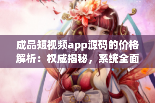 成品短视频app源码的价格解析：权威揭秘，系统全面介绍！(1)