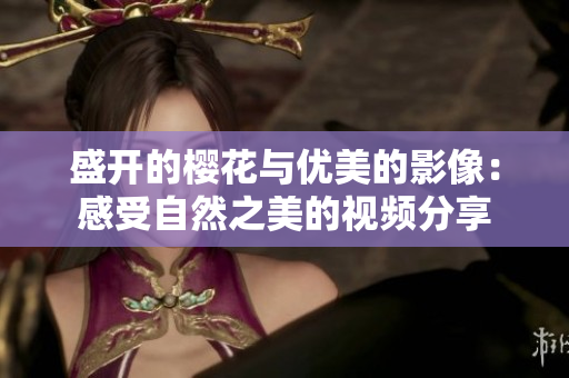 盛开的樱花与优美的影像：感受自然之美的视频分享