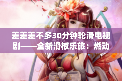 差差差不多30分钟轮滑电视剧——全新滑板乐旅：燃动轮滑世界(1)