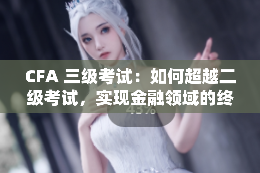 CFA 三级考试：如何超越二级考试，实现金融领域的终极目标