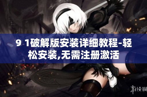 9 1破解版安装详细教程-轻松安装,无需注册激活