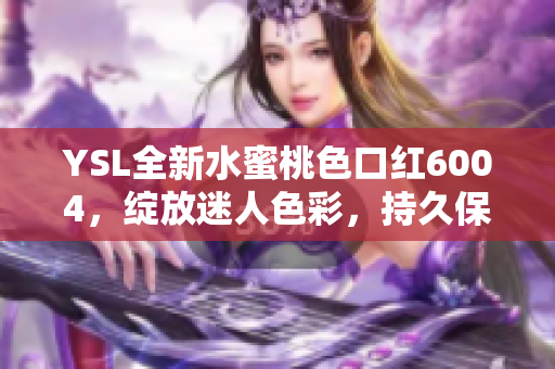 YSL全新水蜜桃色口红6004，绽放迷人色彩，持久保湿柔润美唇