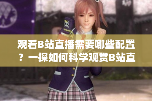 观看B站直播需要哪些配置？一探如何科学观赏B站直播(1)