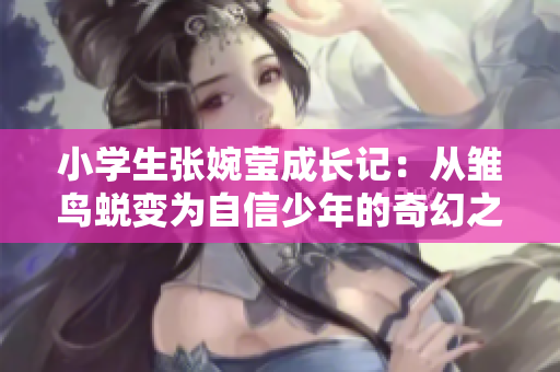 小学生张婉莹成长记：从雏鸟蜕变为自信少年的奇幻之旅