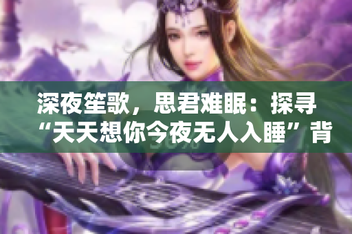 深夜笙歌，思君难眠：探寻“天天想你今夜无人入睡”背后的情感世界