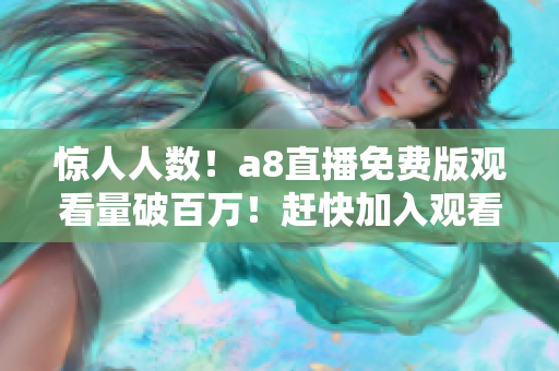 惊人人数！a8直播免费版观看量破百万！赶快加入观看热门直播节目