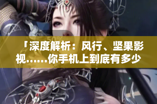 「深度解析：风行、坚果影视……你手机上到底有多少个黄色软件？」