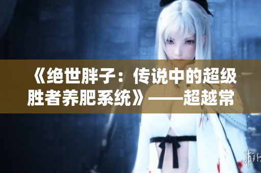 《绝世胖子：传说中的超级胜者养肥系统》——超越常态的肥胖之路