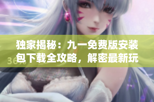 独家揭秘：九一免费版安装包下载全攻略，解密最新玩法(1)