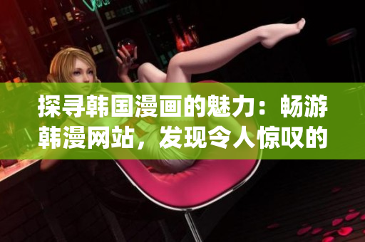 探寻韩国漫画的魅力：畅游韩漫网站，发现令人惊叹的视觉盛宴(1)