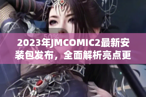 2023年JMCOMIC2最新安装包发布，全面解析亮点更新