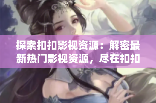 探索扣扣影视资源：解密最新热门影视资源，尽在扣扣影视资源平台(1)