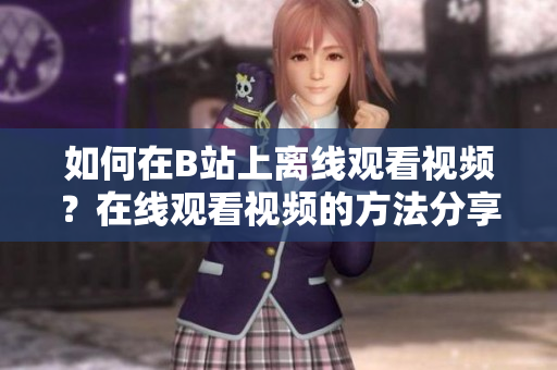 如何在B站上离线观看视频？在线观看视频的方法分享
