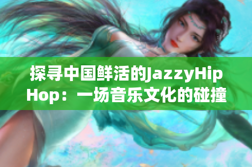 探寻中国鲜活的JazzyHipHop：一场音乐文化的碰撞与融合