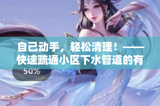 自己动手，轻松清理！——快速疏通小区下水管道的有效方法