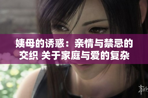 姨母的诱惑：亲情与禁忌的交织 关于家庭与爱的复杂故事