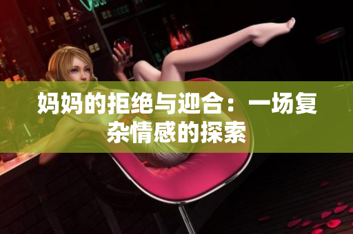 妈妈的拒绝与迎合：一场复杂情感的探索