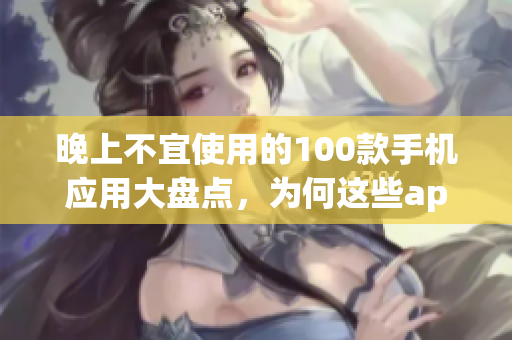 晚上不宜使用的100款手机应用大盘点，为何这些app对睡眠不利？(1)