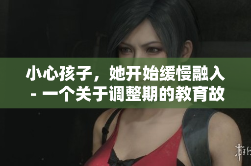 小心孩子，她开始缓慢融入 - 一个关于调整期的教育故事