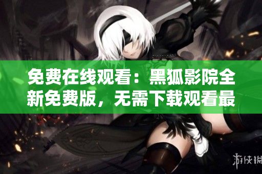 免费在线观看：黑狐影院全新免费版，无需下载观看最新热播电影