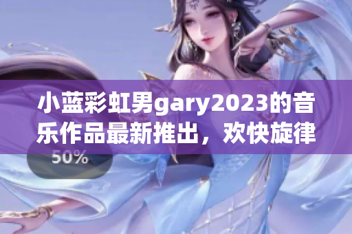 小蓝彩虹男gary2023的音乐作品最新推出，欢快旋律尽收耳中