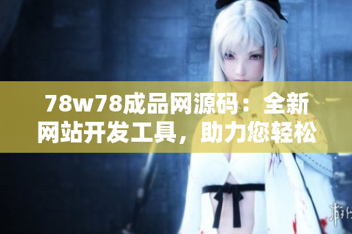 78w78成品网源码：全新网站开发工具，助力您轻松搭建网站