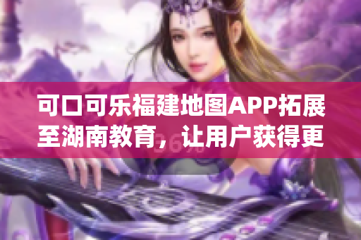 可口可乐福建地图APP拓展至湖南教育，让用户获得更完善的导航服务(1)