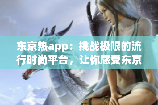东京热app：挑战极限的流行时尚平台，让你感受东京的独特魅力