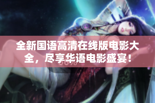 全新国语高清在线版电影大全，尽享华语电影盛宴！