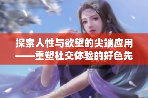 探索人性与欲望的尖端应用——重塑社交体验的好色先生app