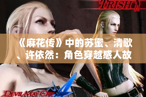 《麻花传》中的苏蜜、清歌、许依然：角色穿越感人故事深度探析