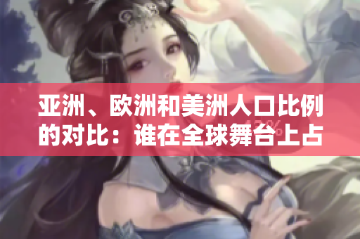 亚洲、欧洲和美洲人口比例的对比：谁在全球舞台上占主导地位？