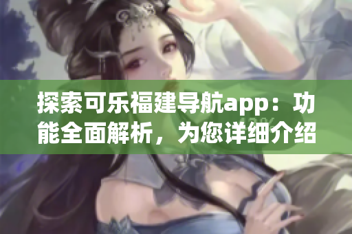 探索可乐福建导航app：功能全面解析，为您详细介绍其各项特性(1)