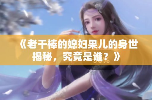 《老干棒的媳妇果儿的身世揭秘，究竟是谁？》