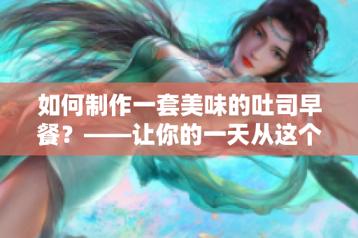 如何制作一套美味的吐司早餐？——让你的一天从这个简单的早餐开始！