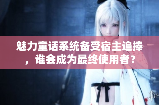 魅力童话系统备受宿主追捧，谁会成为最终使用者？