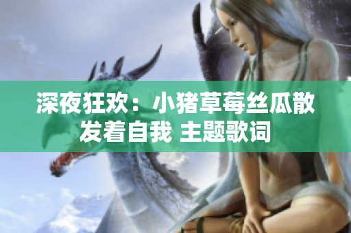 深夜狂欢：小猪草莓丝瓜散发着自我 主题歌词
