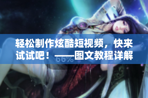 轻松制作炫酷短视频，快来试试吧！——图文教程详解