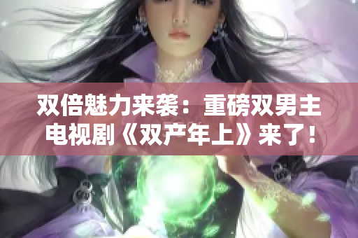 双倍魅力来袭：重磅双男主电视剧《双产年上》来了！