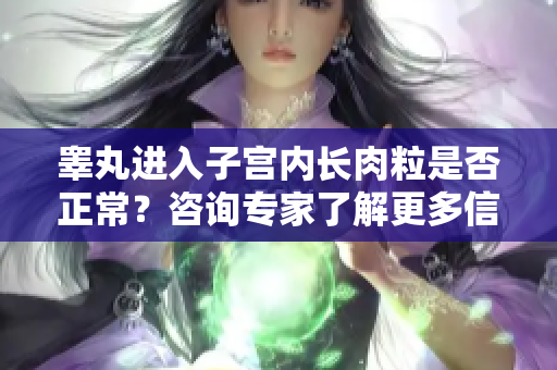 睾丸进入子宫内长肉粒是否正常？咨询专家了解更多信息