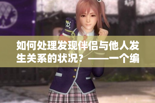 如何处理发现伴侣与他人发生关系的状况？——一个编辑的思考