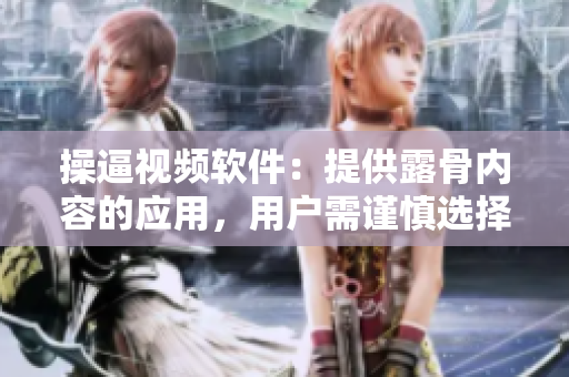 操逼视频软件：提供露骨内容的应用，用户需谨慎选择