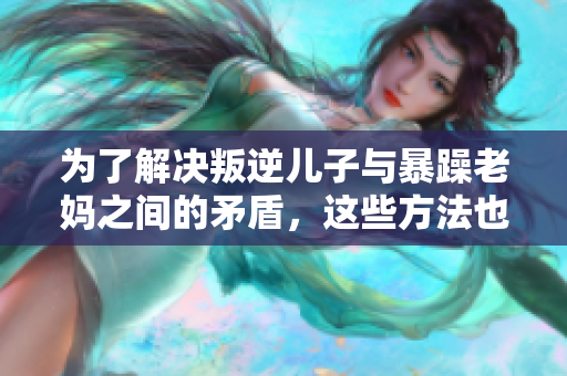 为了解决叛逆儿子与暴躁老妈之间的矛盾，这些方法也许能够帮助您。