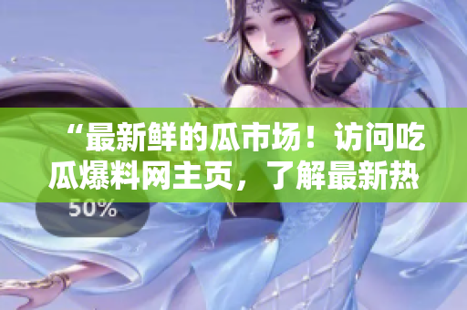“最新鲜的瓜市场！访问吃瓜爆料网主页，了解最新热门聚焦！”
