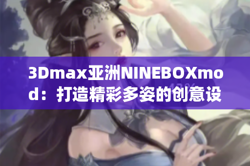 3Dmax亚洲NINEBOXmod：打造精彩多姿的创意设计空间(1)